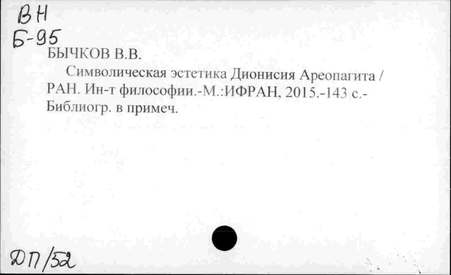 ﻿БЫЧКОВ В.В.
Символическая эстетика Дионисия Ареопагита / РАН. Ин-т философии.-М.:ИФРАН, 2015.-143 с,-Библиогр. в примем.
